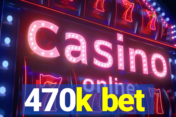 470k bet